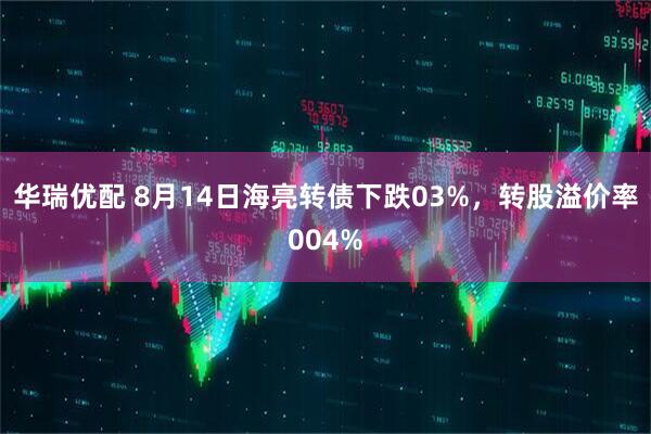 华瑞优配 8月14日海亮转债下跌03%，转股溢价率004%
