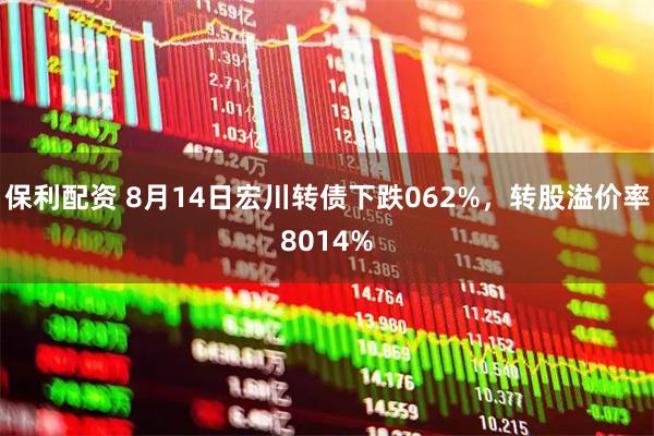 保利配资 8月14日宏川转债下跌062%，转股溢价率8014%