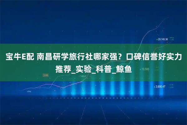 宝牛E配 南昌研学旅行社哪家强？口碑信誉好实力推荐_实验_科普_鲸鱼
