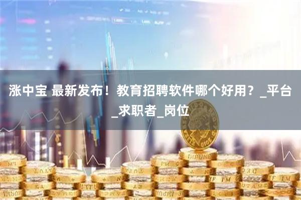 涨中宝 最新发布！教育招聘软件哪个好用？_平台_求职者_岗位