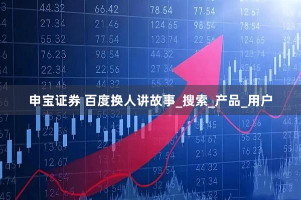 申宝证券 百度换人讲故事_搜索_产品_用户