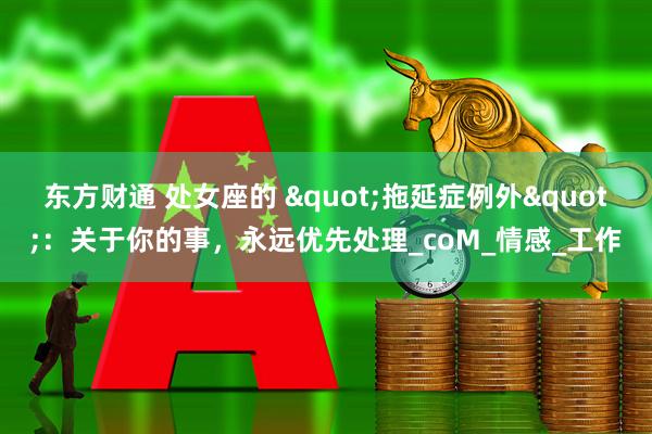 东方财通 处女座的 "拖延症例外"：关于你的事，永远优先处理_coM_情感_工作