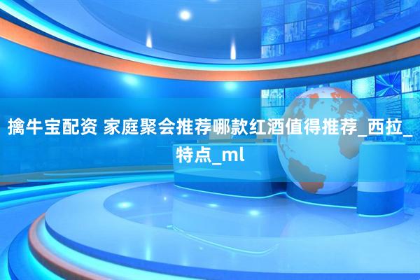 擒牛宝配资 家庭聚会推荐哪款红酒值得推荐_西拉_特点_ml