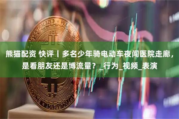 熊猫配资 快评丨多名少年骑电动车夜闯医院走廊，是看朋友还是博流量？_行为_视频_表演