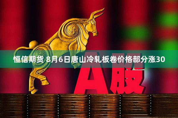恒信期货 8月6日唐山冷轧板卷价格部分涨30