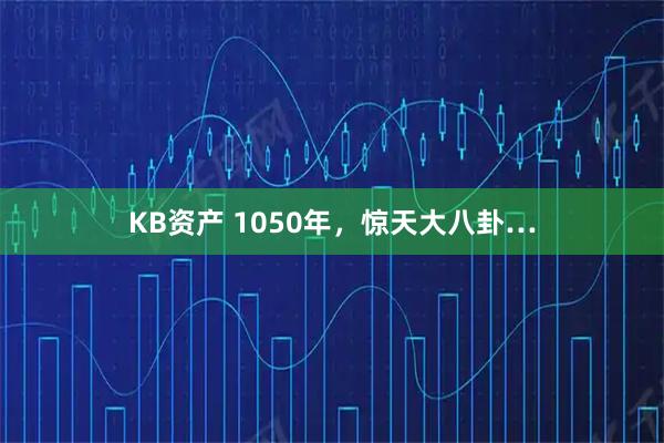 KB资产 1050年，惊天大八卦…