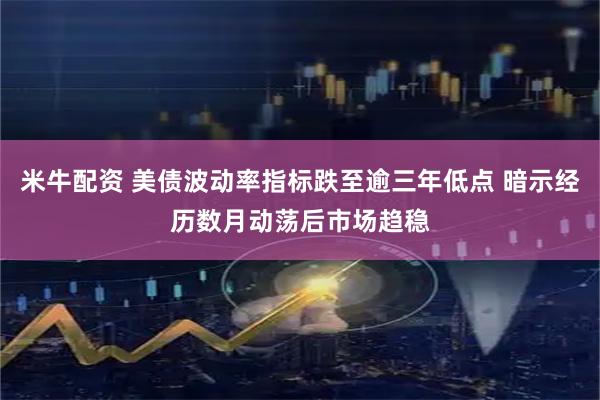 米牛配资 美债波动率指标跌至逾三年低点 暗示经历数月动荡后市场趋稳