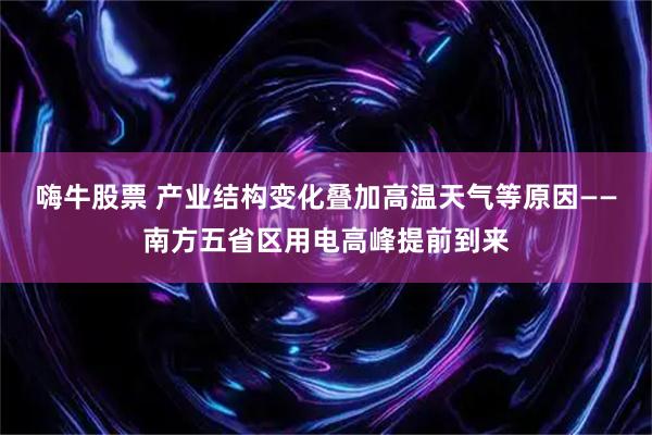 嗨牛股票 产业结构变化叠加高温天气等原因——南方五省区用电高峰提前到来
