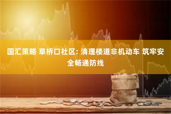 国汇策略 草桥口社区: 清理楼道非机动车 筑牢安全畅通防线