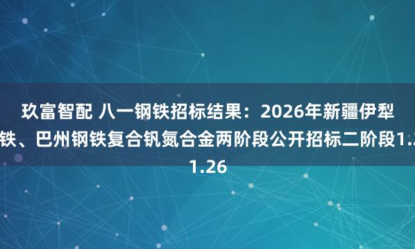 玖富智配 八一钢铁招标结果：2026年新疆伊犁钢铁、巴州钢铁复合钒氮合金两阶段公开招标二阶段1.26