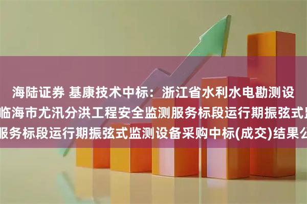 海陆证券 基康技术中标：浙江省水利水电勘测设计院有限责任公司关于临海市尤汛分洪工程安全监测服务标段运行期振弦式监测设备采购中标(成交)结果公告