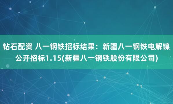 钻石配资 八一钢铁招标结果：新疆八一钢铁电解镍公开招标1.15(新疆八一钢铁股份有限公司)