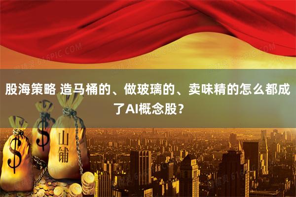 股海策略 造马桶的、做玻璃的、卖味精的怎么都成了AI概念股？